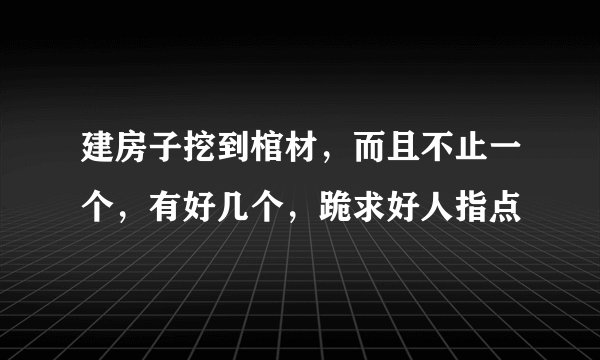 建房子挖到棺材，而且不止一个，有好几个，跪求好人指点