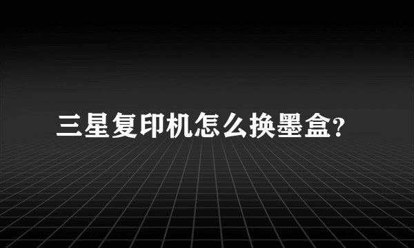 三星复印机怎么换墨盒？