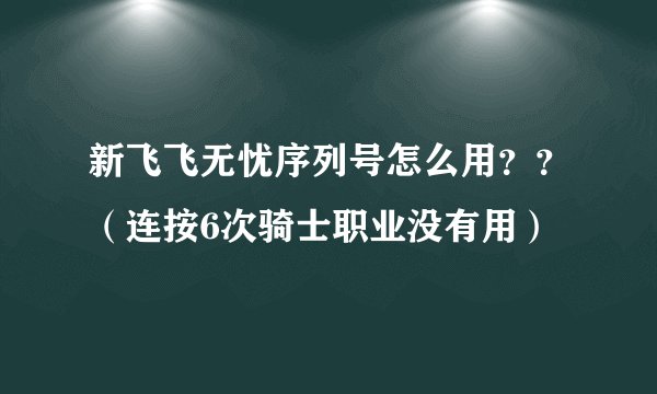 新飞飞无忧序列号怎么用？？（连按6次骑士职业没有用）