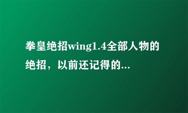 拳皇绝招wing1.4全部人物的绝招，以前还记得的，现在忘了，6+什么的，满意加分