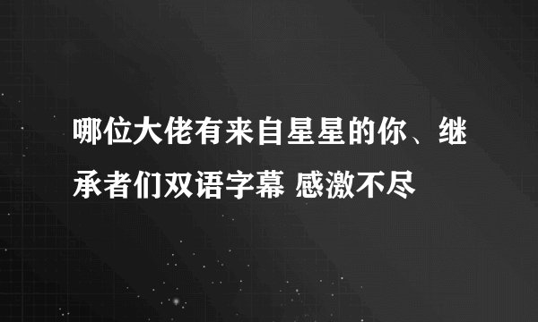 哪位大佬有来自星星的你、继承者们双语字幕 感激不尽