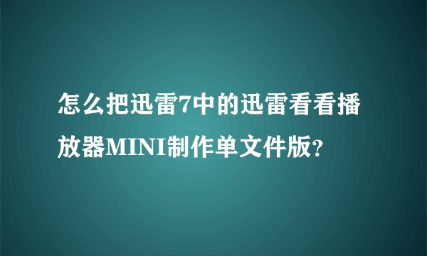 怎么把迅雷7中的迅雷看看播放器MINI制作单文件版？