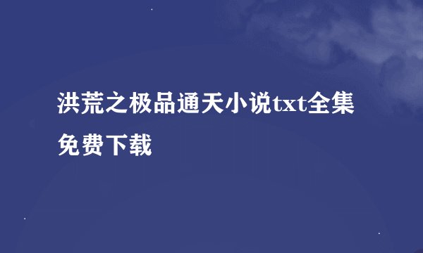 洪荒之极品通天小说txt全集免费下载