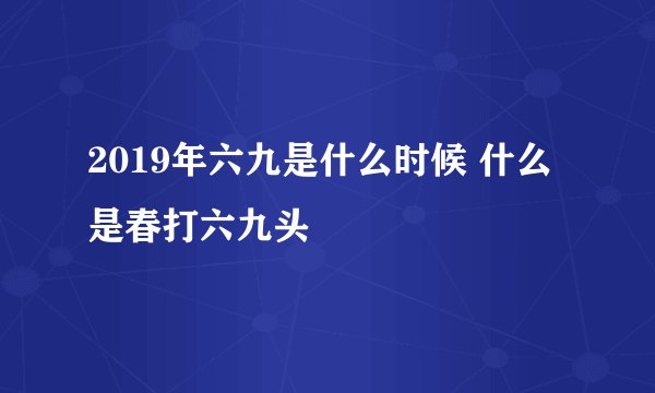 2019年六九是什么时候 什么是春打六九头