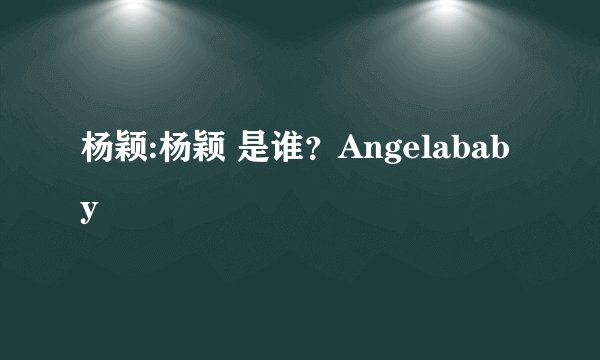 杨颖:杨颖 是谁？Angelababy