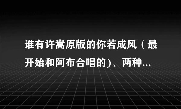 谁有许嵩原版的你若成风（最开始和阿布合唱的)、两种悲剧、惟爱你。最好有歌词。
