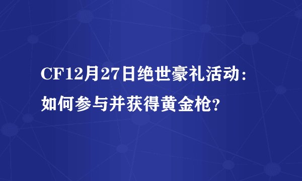 CF12月27日绝世豪礼活动：如何参与并获得黄金枪？