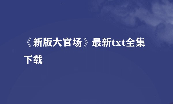 《新版大官场》最新txt全集下载