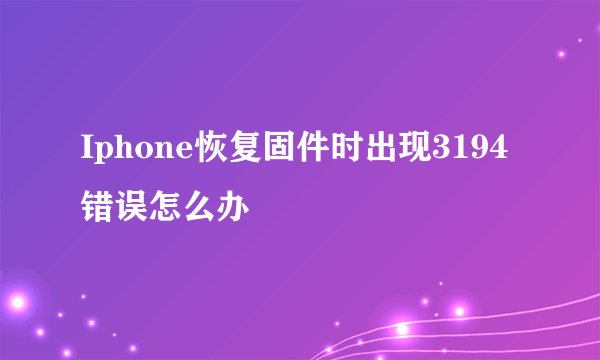 Iphone恢复固件时出现3194错误怎么办