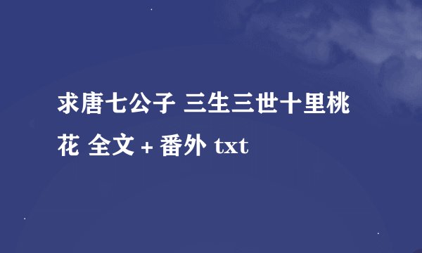求唐七公子 三生三世十里桃花 全文＋番外 txt