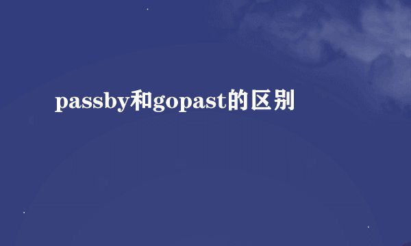 passby和gopast的区别