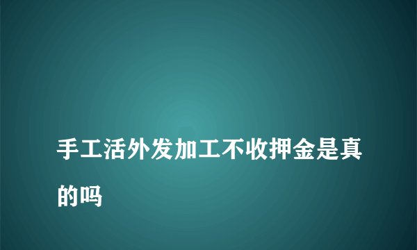 
手工活外发加工不收押金是真的吗

