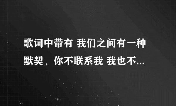 歌词中带有 我们之间有一种默契、你不联系我 我也不先联系你 是哪一首歌