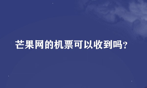 芒果网的机票可以收到吗？