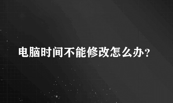 电脑时间不能修改怎么办?