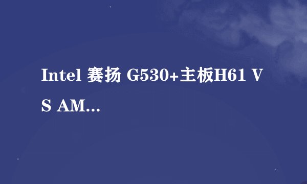 Intel 赛扬 G530+主板H61 VS AMD220+主板880G