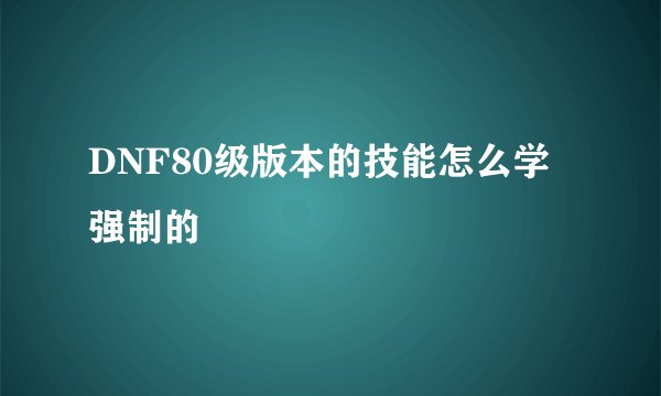 DNF80级版本的技能怎么学强制的