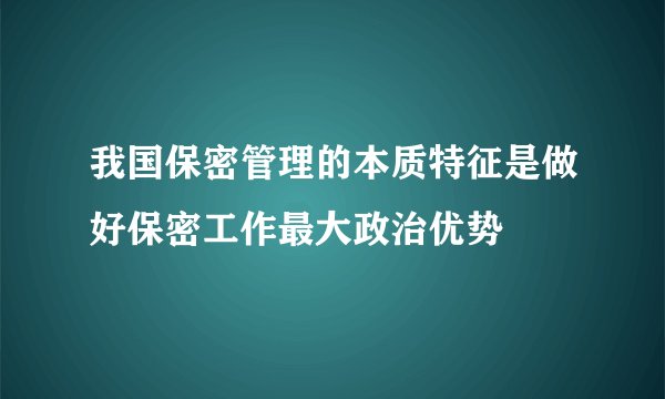我国保密管理的本质特征是做好保密工作最大政治优势