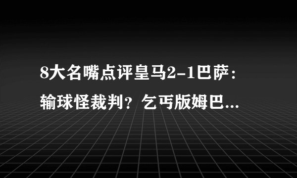 8大名嘴点评皇马2-1巴萨：输球怪裁判？乞丐版姆巴佩1打10