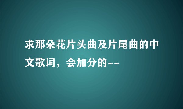 求那朵花片头曲及片尾曲的中文歌词，会加分的~~