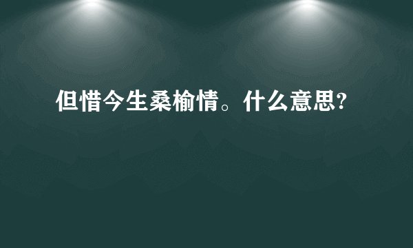 但惜今生桑榆情。什么意思?