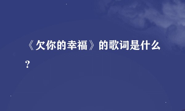 《欠你的幸福》的歌词是什么?