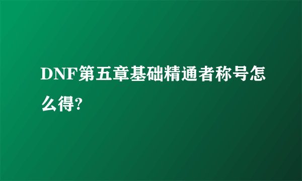 DNF第五章基础精通者称号怎么得?