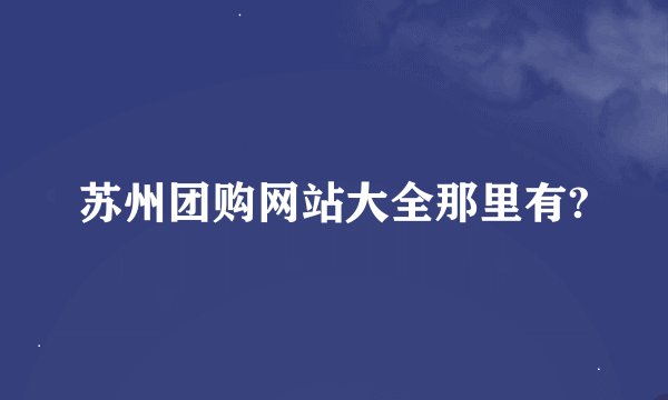 苏州团购网站大全那里有?
