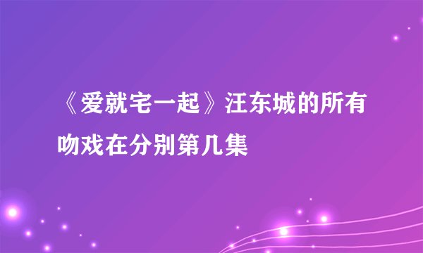 《爱就宅一起》汪东城的所有吻戏在分别第几集