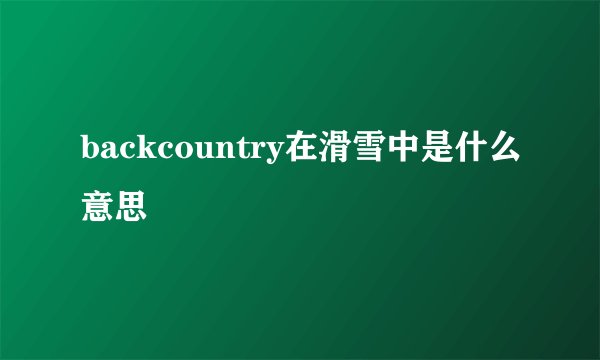 backcountry在滑雪中是什么意思