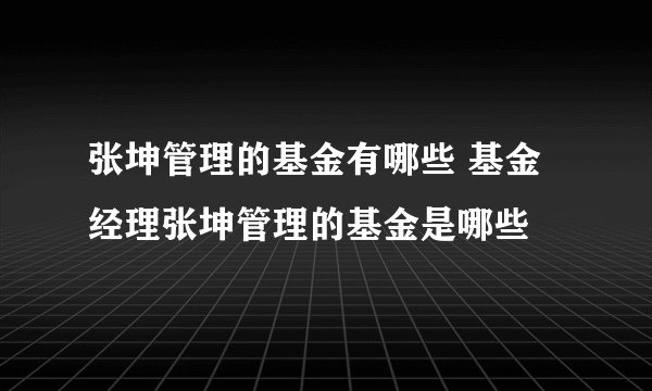 张坤管理的基金有哪些 基金经理张坤管理的基金是哪些
