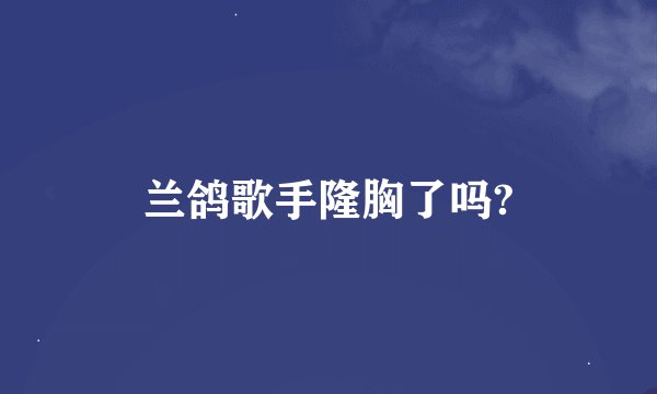 兰鸽歌手隆胸了吗?