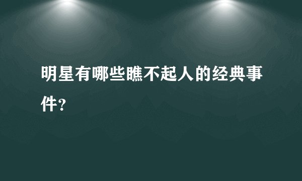 明星有哪些瞧不起人的经典事件？