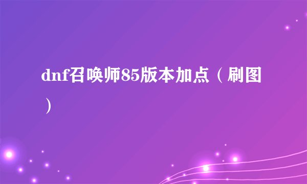 dnf召唤师85版本加点（刷图）