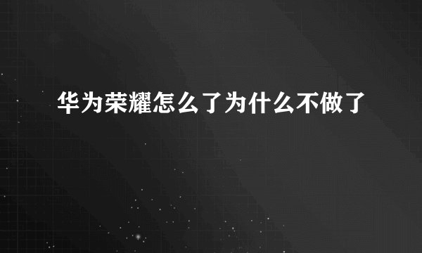 华为荣耀怎么了为什么不做了