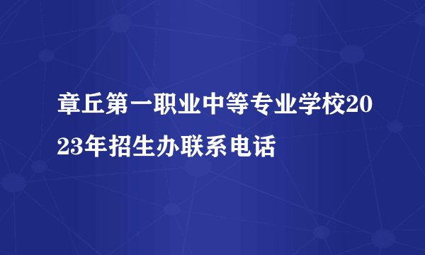 章丘第一职业中等专业学校2023年招生办联系电话