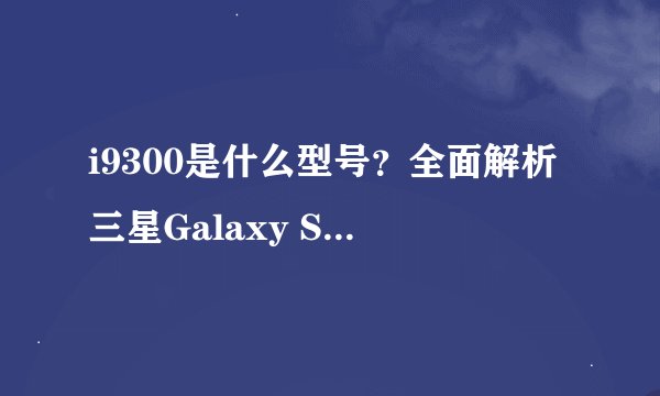 i9300是什么型号？全面解析三星Galaxy S III