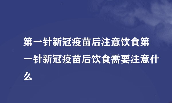 第一针新冠疫苗后注意饮食第一针新冠疫苗后饮食需要注意什么