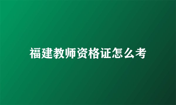 福建教师资格证怎么考