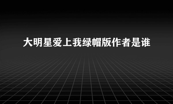 大明星爱上我绿帽版作者是谁