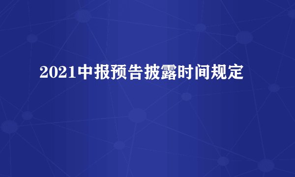 2021中报预告披露时间规定