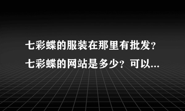 七彩蝶的服装在那里有批发？七彩蝶的网站是多少？可以做七彩蝶的服装代理吗？
