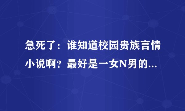 急死了：谁知道校园贵族言情小说啊？最好是一女N男的，最好是自己亲身看过的，多推荐点，有奖励分哦
