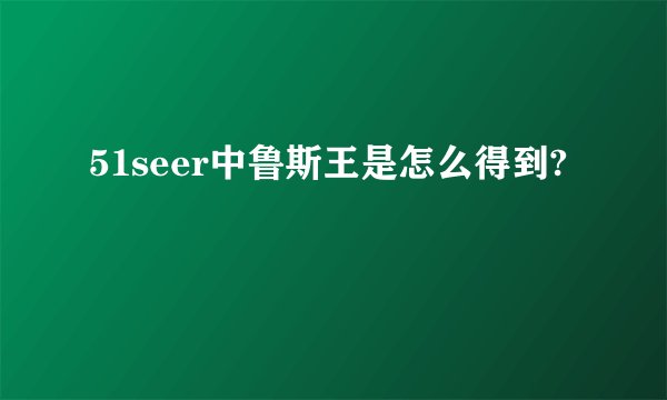 51seer中鲁斯王是怎么得到?