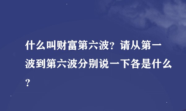 什么叫财富第六波？请从第一波到第六波分别说一下各是什么？