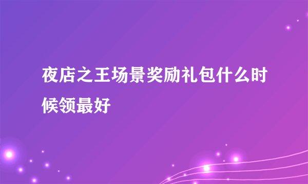 夜店之王场景奖励礼包什么时候领最好