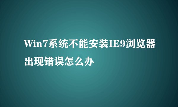 Win7系统不能安装IE9浏览器出现错误怎么办