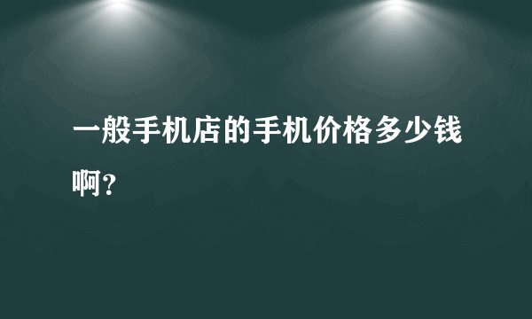 一般手机店的手机价格多少钱啊？
