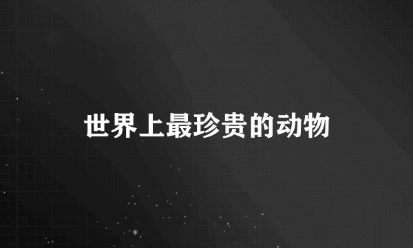 世界上最珍贵的动物