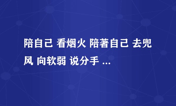 陪自己 看烟火 陪著自己 去兜风 向软弱 说分手 自己旅行 自己梦 喝一罐 冰啤酒 灌 是那首歌啊 啊